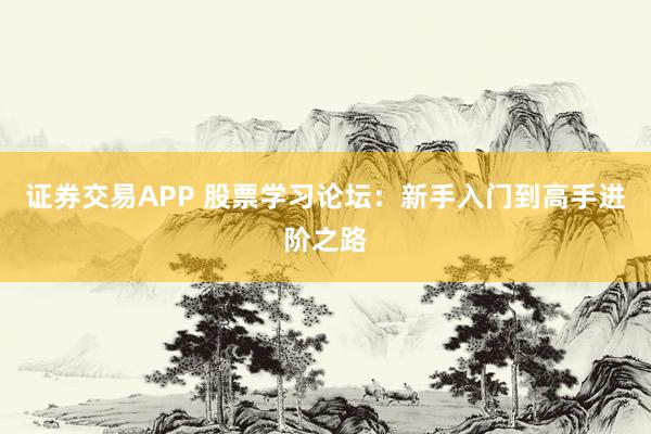 证券交易APP 股票学习论坛：新手入门到高手进阶之路