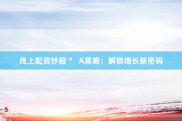 线上配资炒股 *   A策略：解锁增长新密码