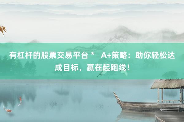 有杠杆的股票交易平台 *   A+策略：助你轻松达成目标，赢在起跑线！