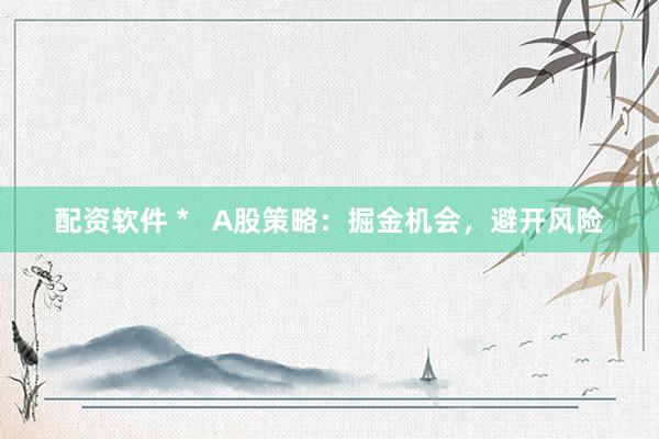 配资软件 *   A股策略：掘金机会，避开风险