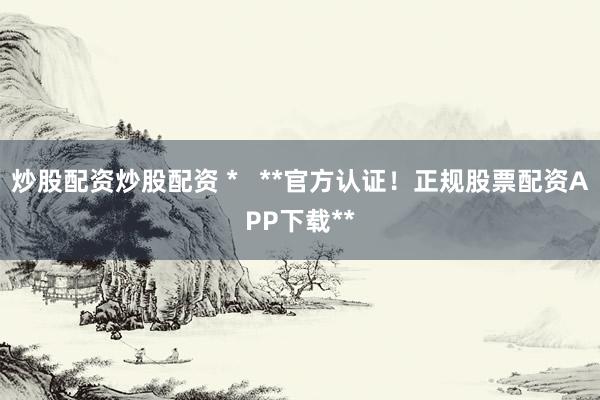 炒股配资炒股配资 *   **官方认证！正规股票配资APP下载**