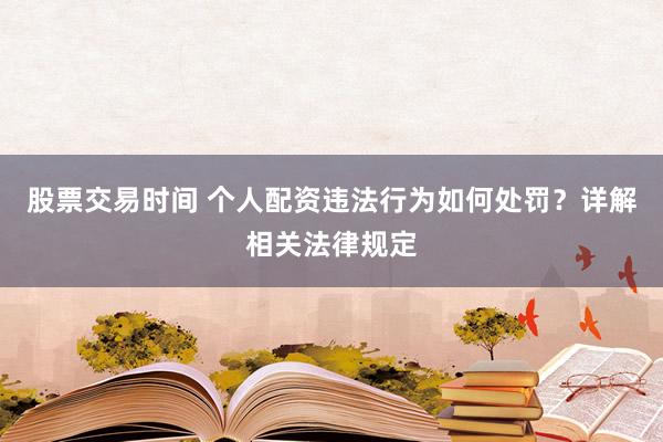 股票交易时间 个人配资违法行为如何处罚？详解相关法律规定