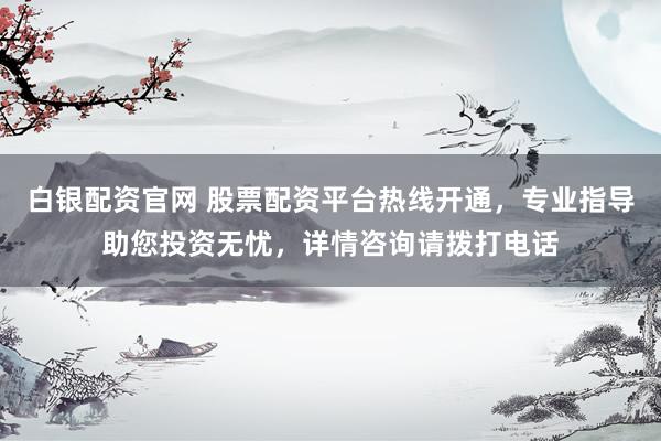 白银配资官网 股票配资平台热线开通，专业指导助您投资无忧，详情咨询请拨打电话