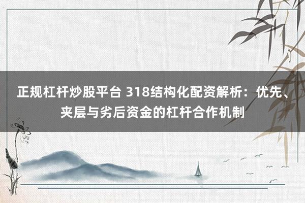 正规杠杆炒股平台 318结构化配资解析：优先、夹层与劣后资金的杠杆合作机制