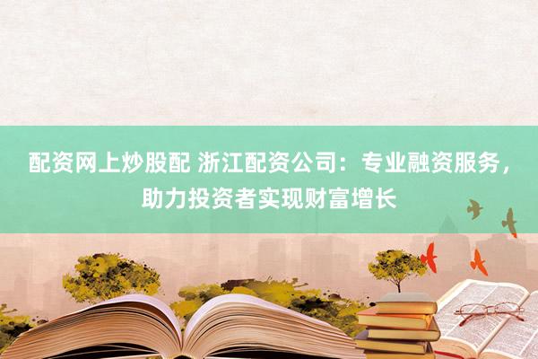 配资网上炒股配 浙江配资公司：专业融资服务，助力投资者实现财富增长