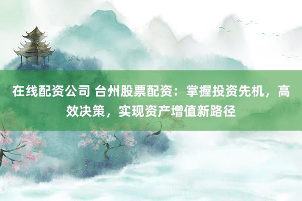 在线配资公司 台州股票配资：掌握投资先机，高效决策，实现资产增值新路径