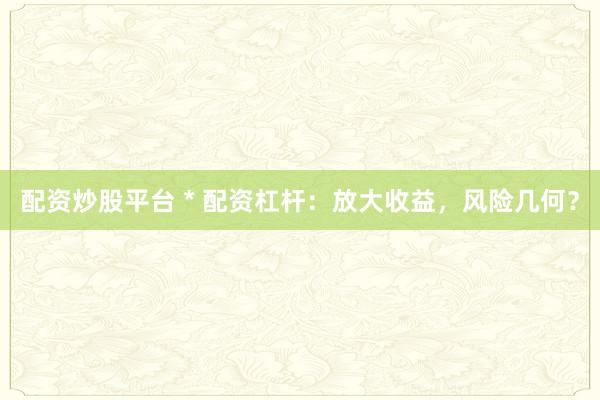 配资炒股平台 * 配资杠杆：放大收益，风险几何？