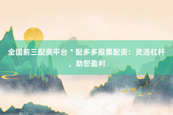 全国前三配资平台 * 配多多股票配资：灵活杠杆，助您盈利