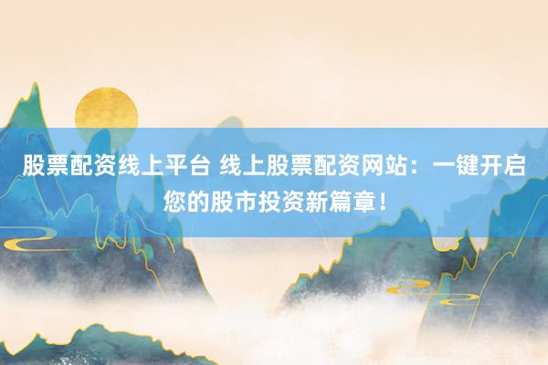 股票配资线上平台 线上股票配资网站：一键开启您的股市投资新篇章！