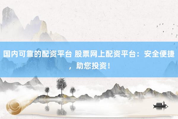 国内可靠的配资平台 股票网上配资平台：安全便捷，助您投资！