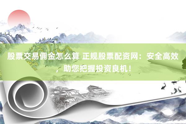 股票交易佣金怎么算 正规股票配资网：安全高效，助您把握投资良机！