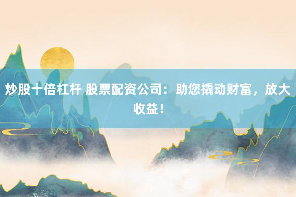 炒股十倍杠杆 股票配资公司：助您撬动财富，放大收益！