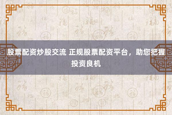 股票配资炒股交流 正规股票配资平台，助您把握投资良机
