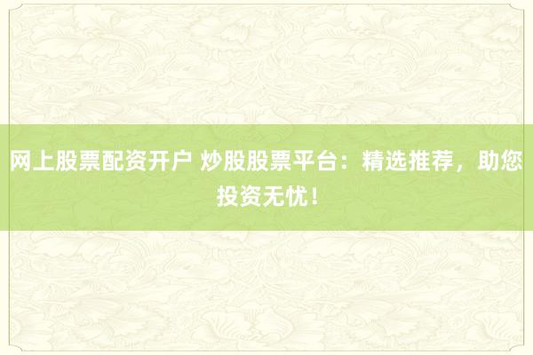 网上股票配资开户 炒股股票平台：精选推荐，助您投资无忧！