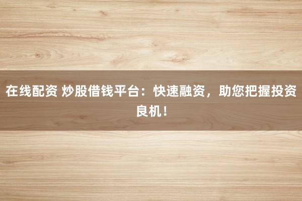 在线配资 炒股借钱平台：快速融资，助您把握投资良机！