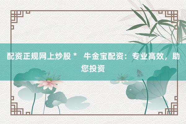 配资正规网上炒股 *   牛金宝配资：专业高效，助您投资