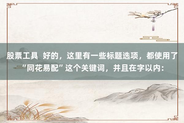 股票工具  好的，这里有一些标题选项，都使用了“同花易配”这个关键词，并且在字以内：