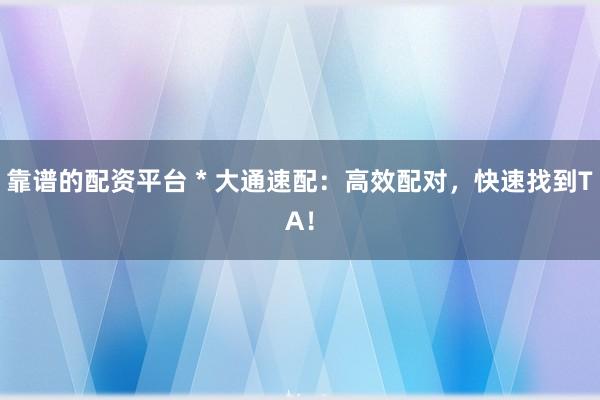靠谱的配资平台 * 大通速配：高效配对，快速找到TA！