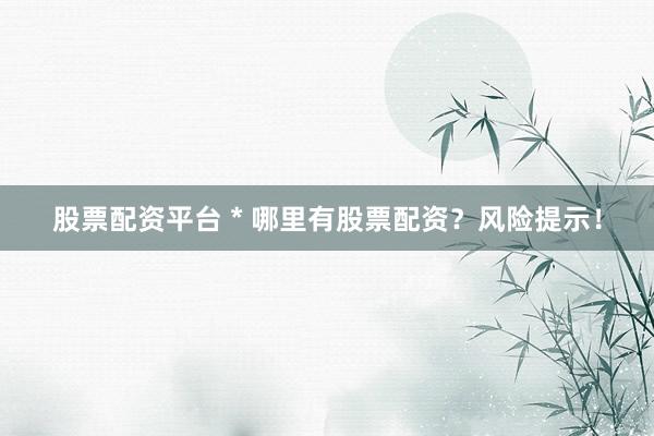 股票配资平台 * 哪里有股票配资？风险提示！