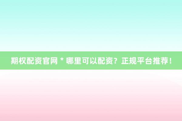 期权配资官网 * 哪里可以配资？正规平台推荐！