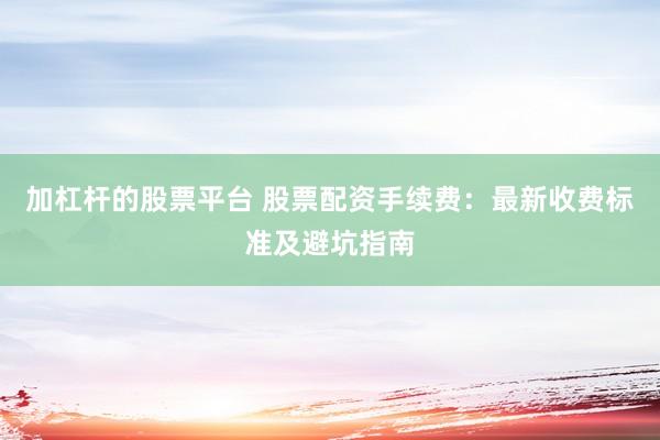 加杠杆的股票平台 股票配资手续费：最新收费标准及避坑指南