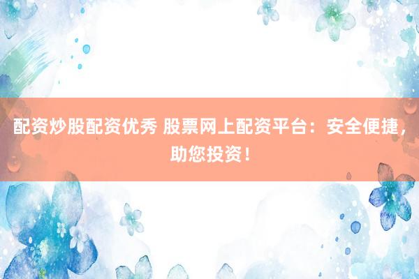 配资炒股配资优秀 股票网上配资平台：安全便捷，助您投资！
