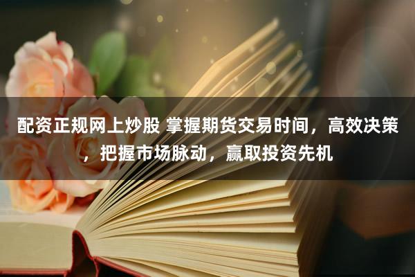 配资正规网上炒股 掌握期货交易时间，高效决策，把握市场脉动，赢取投资先机