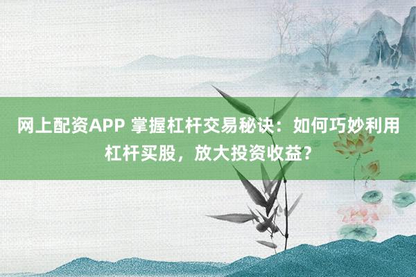 网上配资APP 掌握杠杆交易秘诀：如何巧妙利用杠杆买股，放大投资收益？