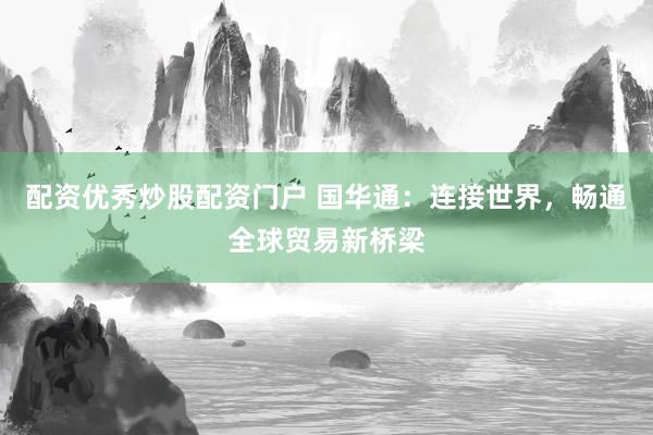 配资优秀炒股配资门户 国华通：连接世界，畅通全球贸易新桥梁