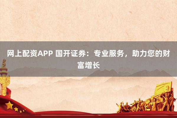 网上配资APP 国开证券：专业服务，助力您的财富增长