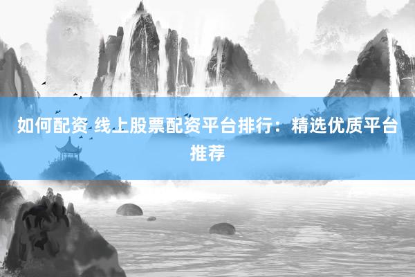 如何配资 线上股票配资平台排行：精选优质平台推荐