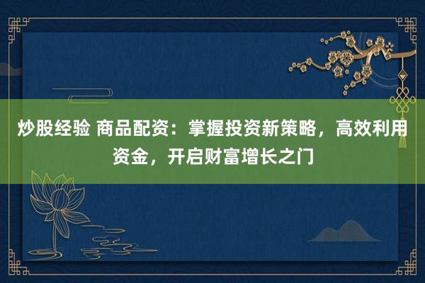 炒股经验 商品配资：掌握投资新策略，高效利用资金，开启财富增长之门