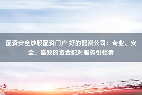 配资安全炒股配资门户 好的配资公司：专业、安全、高效的资金配对服务引领者