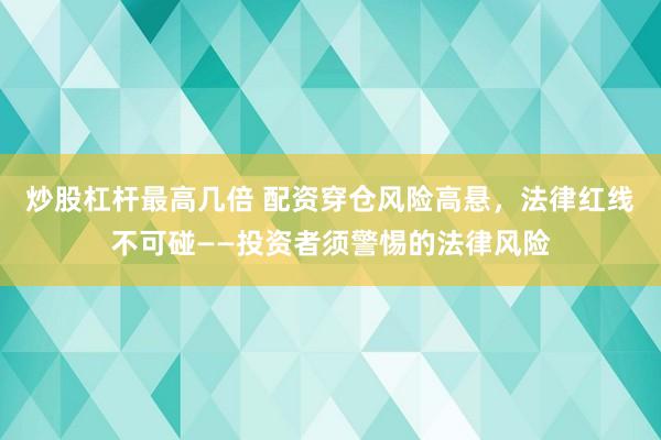 炒股杠杆最高几倍 配资穿仓风险高悬，法律红线不可碰——投资者须警惕的法律风险