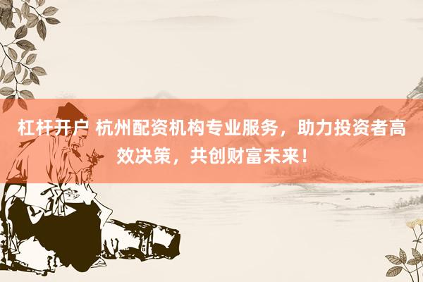 杠杆开户 杭州配资机构专业服务，助力投资者高效决策，共创财富未来！