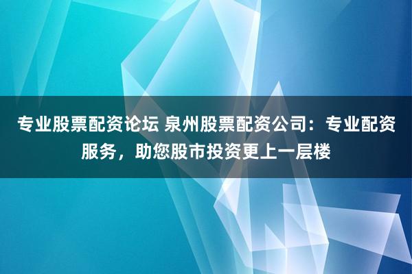专业股票配资论坛 泉州股票配资公司：专业配资服务，助您股市投资更上一层楼