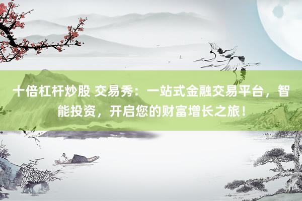 十倍杠杆炒股 交易秀：一站式金融交易平台，智能投资，开启您的财富增长之旅！