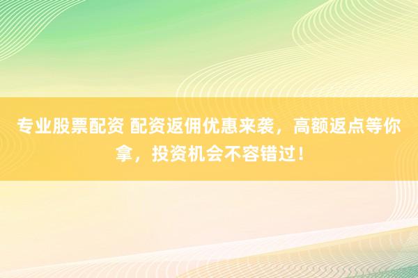 专业股票配资 配资返佣优惠来袭，高额返点等你拿，投资机会不容错过！