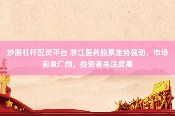 炒股杠杆配资平台 浙江医药股票走势强劲，市场前景广阔，投资者关注度高