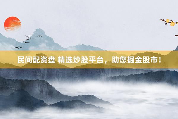 民间配资盘 精选炒股平台，助您掘金股市！