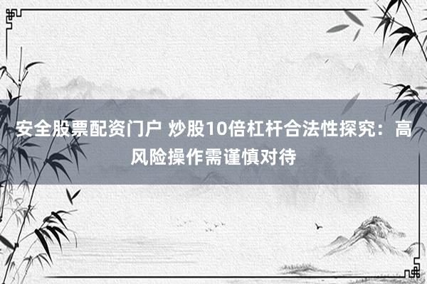 安全股票配资门户 炒股10倍杠杆合法性探究：高风险操作需谨慎对待