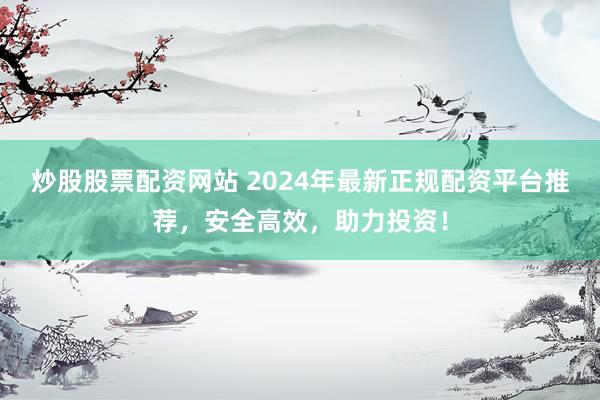 炒股股票配资网站 2024年最新正规配资平台推荐，安全高效，助力投资！