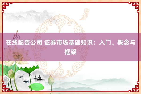 在线配资公司 证券市场基础知识：入门、概念与框架