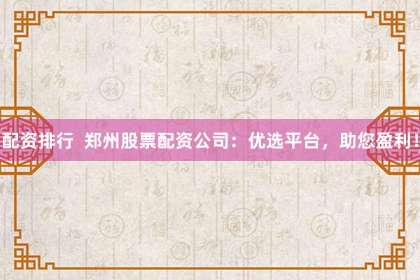 配资排行  郑州股票配资公司：优选平台，助您盈利！
