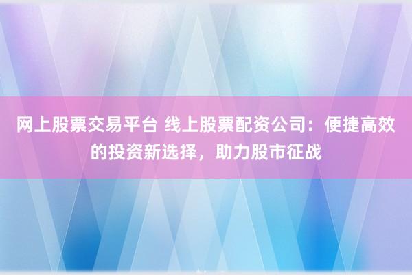 网上股票交易平台 线上股票配资公司：便捷高效的投资新选择，助力股市征战