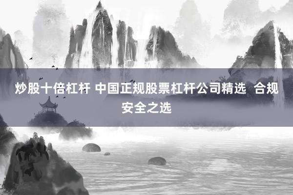 炒股十倍杠杆 中国正规股票杠杆公司精选  合规安全之选
