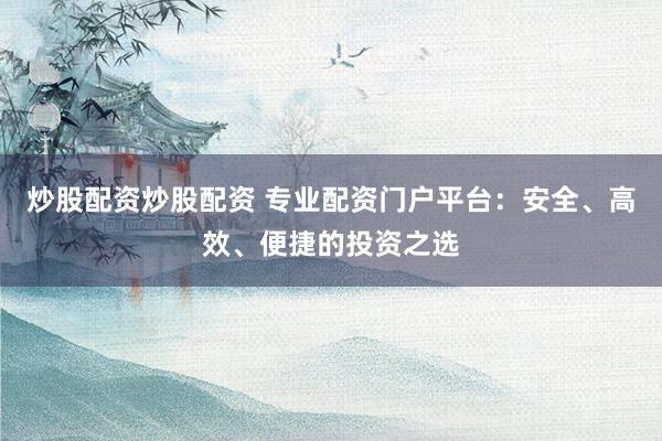 炒股配资炒股配资 专业配资门户平台：安全、高效、便捷的投资之选