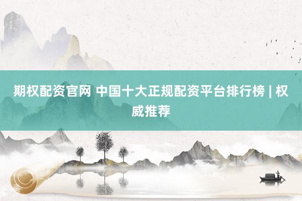 期权配资官网 中国十大正规配资平台排行榜 | 权威推荐