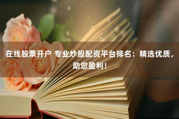 在线股票开户 专业炒股配资平台排名：精选优质，助您盈利！