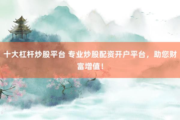 十大杠杆炒股平台 专业炒股配资开户平台，助您财富增值！